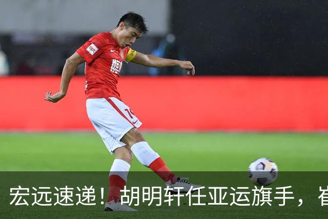 宏远速递！胡明轩任亚运旗手，崔永熙重回巅峰，广东分组结果出炉
