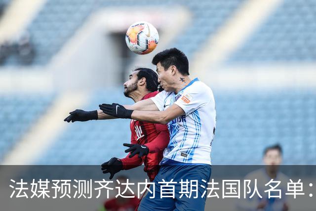 法媒预测齐达内首期法国队名单：卡马文加上位，雅凯有望得到征召